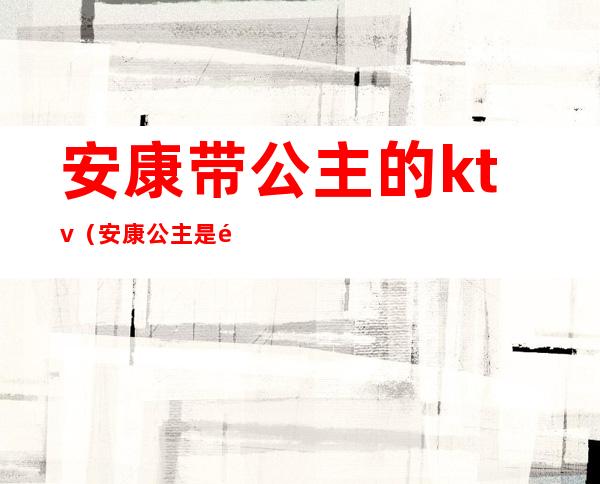 安康带公主的ktv(安康公主是高阳公主吗)