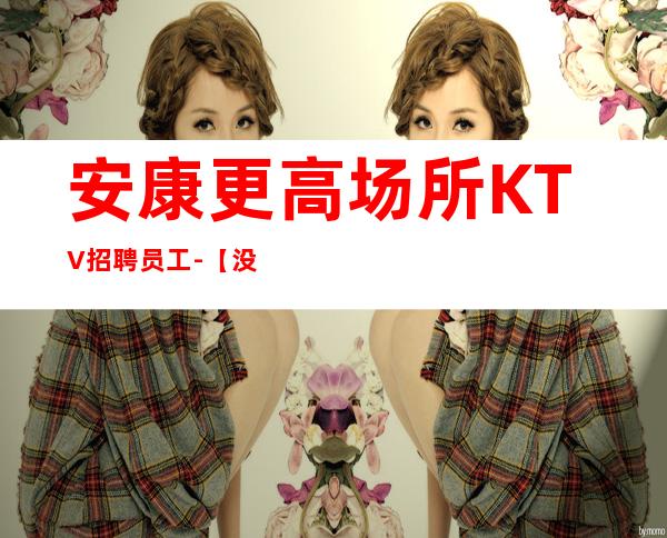 安康更高场所KTV招聘员工-【没上班补贴来就推】