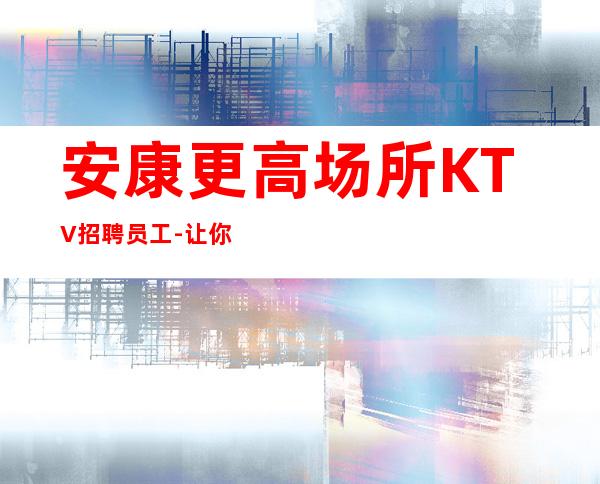 安康更高场所KTV招聘员工-让你不再彷徨