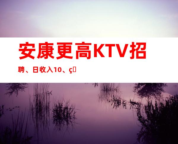 安康更高KTV招聘、日收入10、生意不用愁
