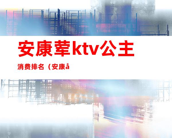 安康荤ktv公主消费排名(安康商务ktv)
