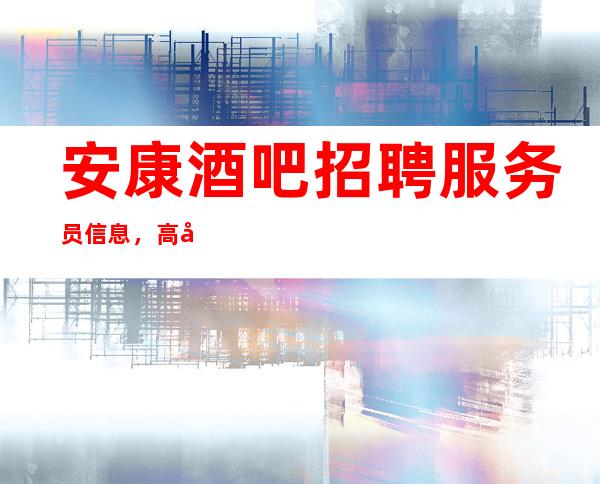 安康酒吧招聘服务员信息,高场所直招/没有压力