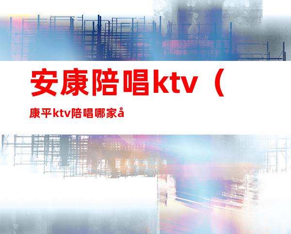 安康陪唱ktv(康平ktv陪唱哪家好)