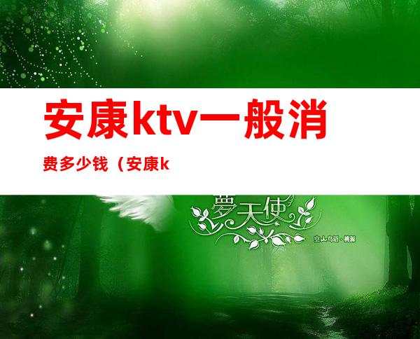 安康ktv一般消费多少钱(安康ktv一般消费多少钱一天)