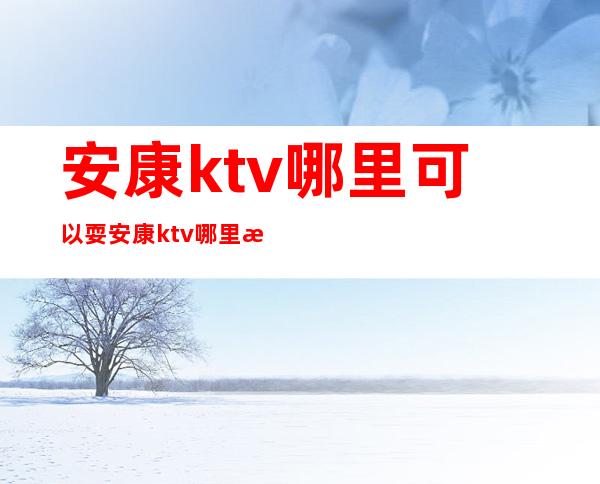 安康ktv哪里可以耍安康ktv哪里有包厢