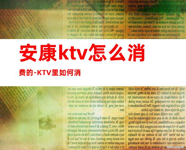 安康ktv怎么消费的-KTV里如何消费