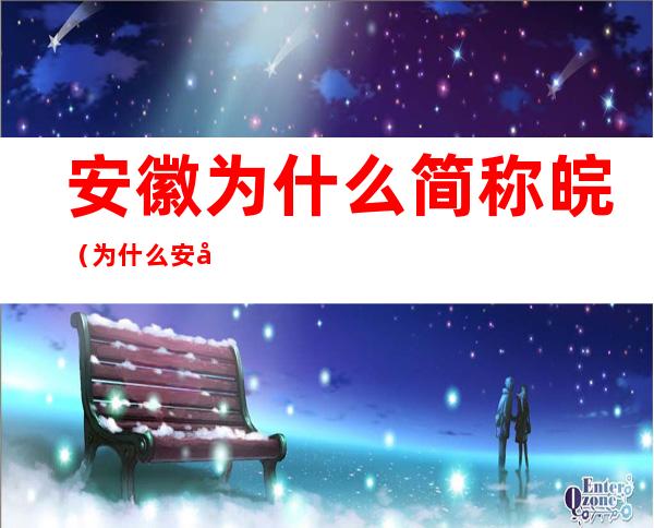 安徽为什么简称皖(为什么安徽的简称是皖)