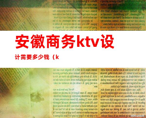 安徽商务ktv设计需要多少钱(ktv设计装修价格)