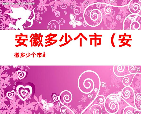 安徽多少个市(安徽多少个市区)