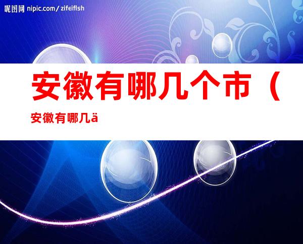 安徽有哪几个市(安徽有哪几个市哪几个县)