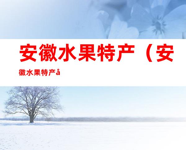 安徽水果特产(安徽水果特产图片)