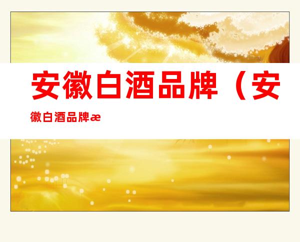 安徽白酒品牌(安徽白酒品牌有哪些)