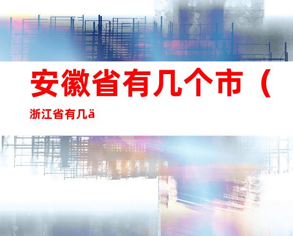 安徽省有几个市(浙江省有几个市)
