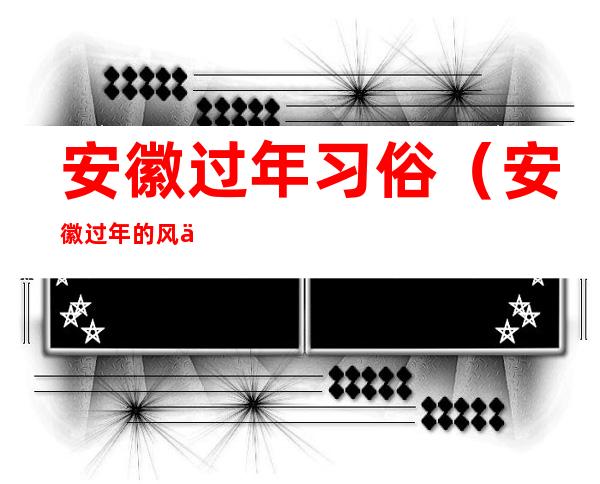 安徽过年习俗(安徽过年的风俗传统)