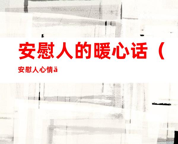 安慰人的暖心话(安慰人心情不好的话)