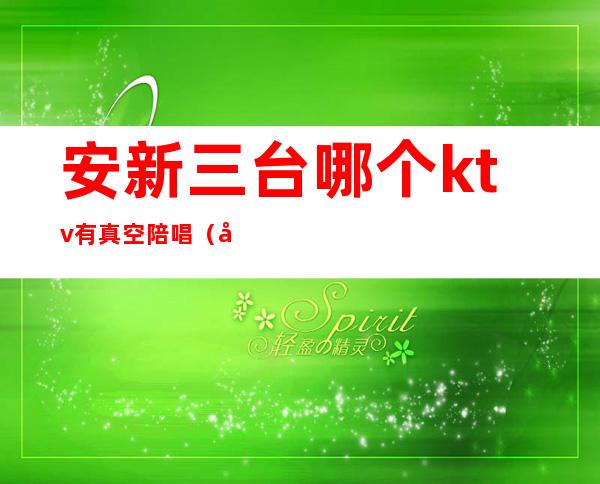 安新三台哪个ktv有真空陪唱(安平周边ktv哪里有陪唱的)