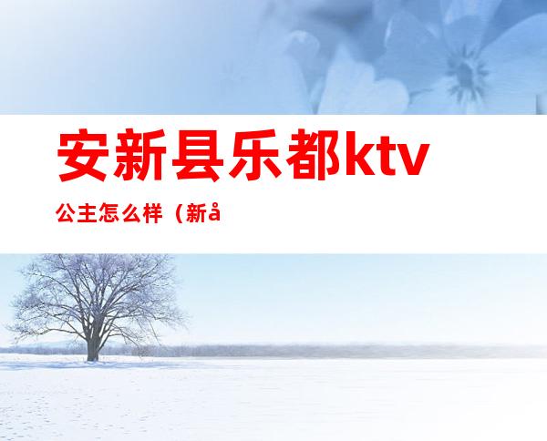 安新县乐都ktv公主怎么样（新安县ktv哪家有公主）