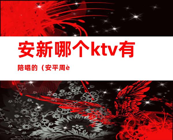 安新哪个ktv有陪唱的（安平周边ktv哪里有陪唱的）