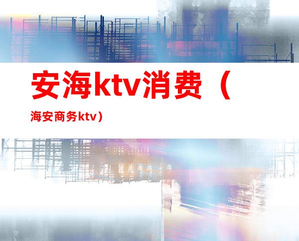 安海ktv消费（海安商务ktv）