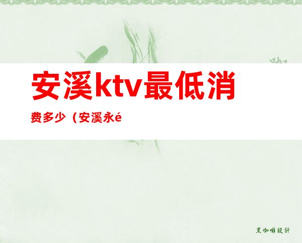 安溪ktv最低消费多少(安溪永隆ktv最低消费)