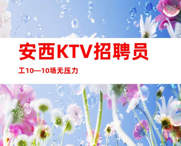 安西KTV招聘员工10—10/场无压力—带你告别
