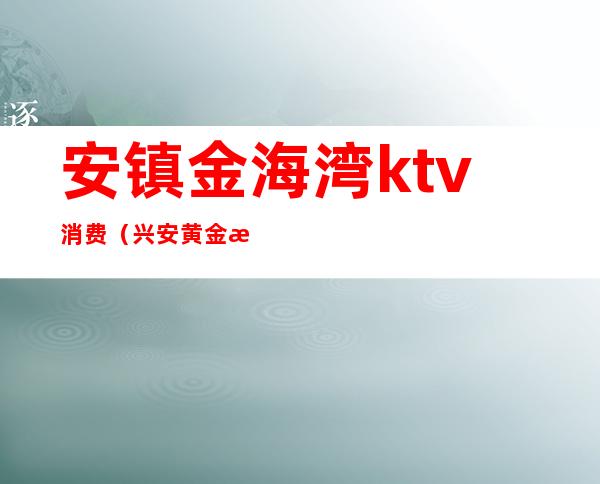 安镇金海湾ktv消费（兴安黄金海岸KTV）