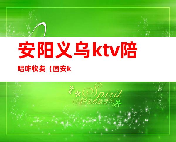 安阳义乌ktv陪唱咋收费(固安ktv陪唱多少钱一个)