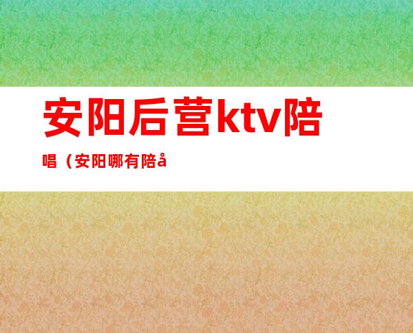 安阳后营ktv陪唱(安阳哪有陪唱的)
