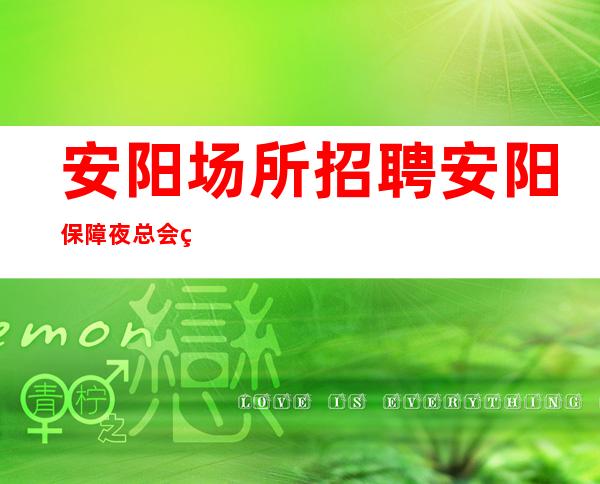 安阳场所招聘 安阳保障夜总会直接上不乱收费