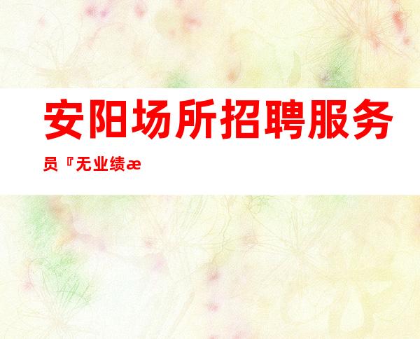 安阳场所招聘服务员『无业绩急招随时订票』