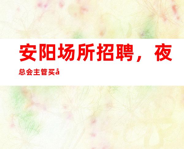 安阳场所招聘,夜总会主管买单注意事项