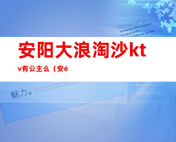 安阳大浪淘沙ktv有公主么(安阳ktv招聘公主)