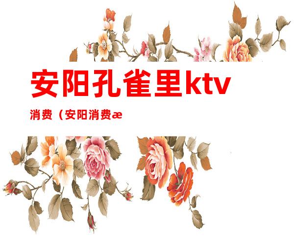 安阳孔雀里ktv消费(安阳消费最高的ktv)