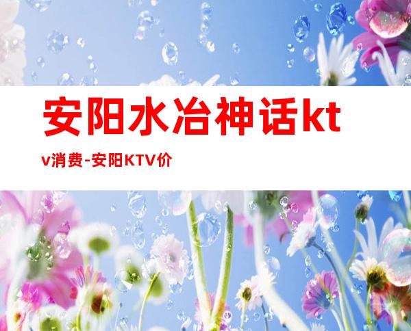 安阳水冶神话ktv消费-安阳KTV价格....