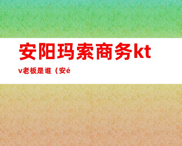 安阳玛索商务ktv老板是谁(安阳ktv装修公司)