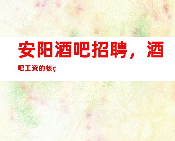 安阳酒吧招聘,酒吧工资的核算方法,这些问题你应该要懂