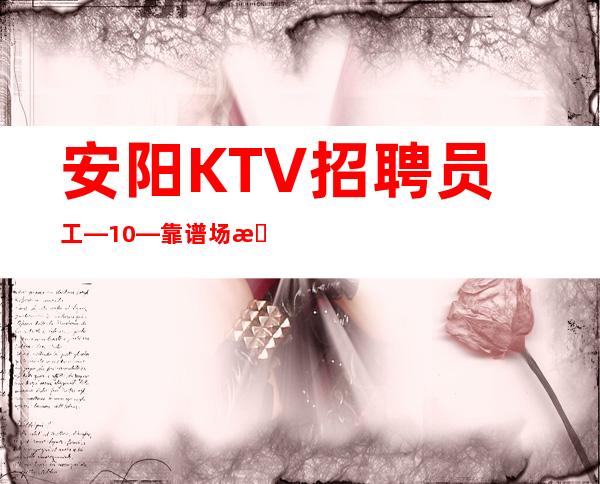 安阳KTV招聘员工—10/—靠谱场所