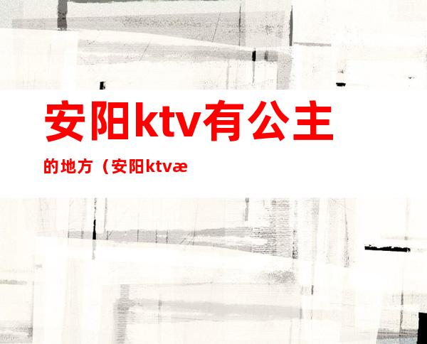 安阳ktv有公主的地方(安阳ktv招聘公主)