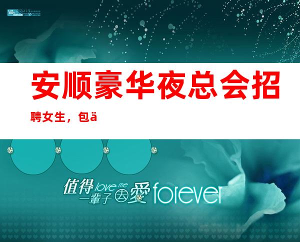 安顺豪华夜总会招聘女生,包住报销路费,期待你的到来