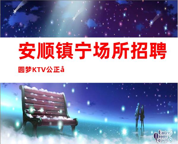 安顺镇宁场所招聘圆梦KTV公正公平新人优先