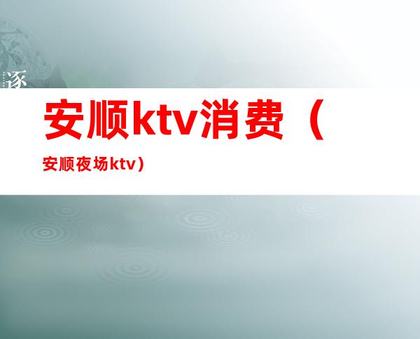 安顺ktv消费(安顺夜场ktv)