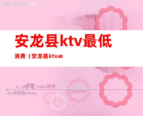 安龙县ktv最低消费(安龙县ktv最低消费多少钱)