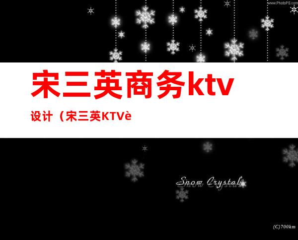 宋三英商务ktv设计(宋三英KTV设计)