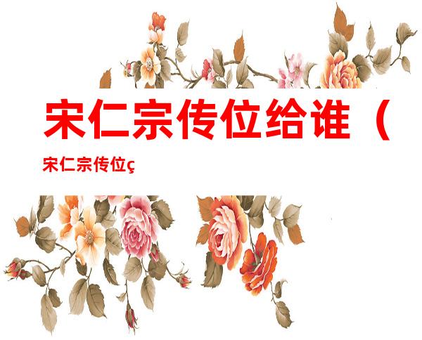 宋仁宗传位给谁（宋仁宗传位给谁的儿子）