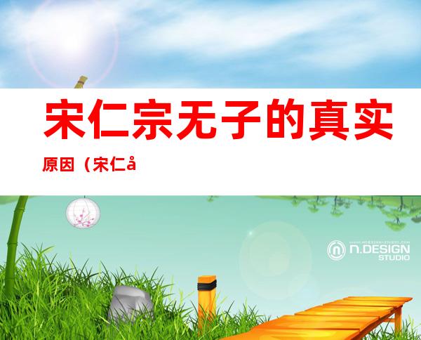 宋仁宗无子的真实原因(宋仁宗为什么一生无子?真相是什么)