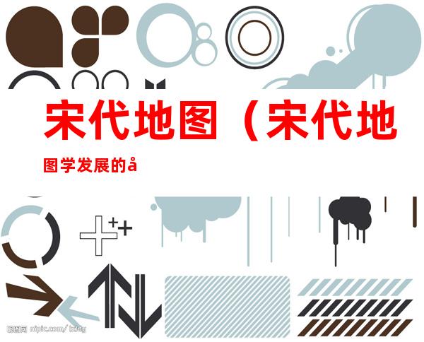 宋代地图(宋代地图学发展的原因)