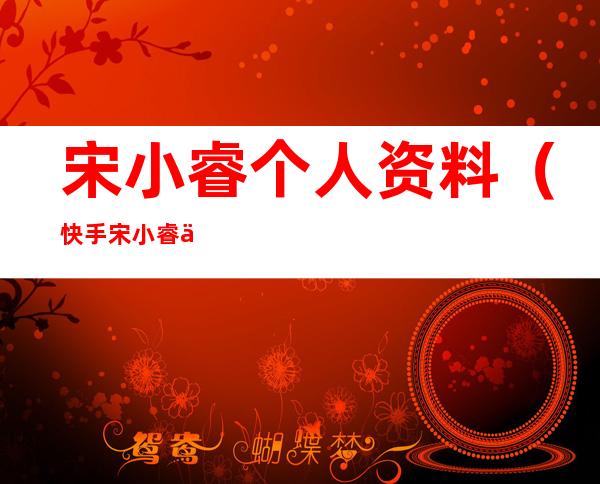 宋小睿个人资料(快手宋小睿个人资料)