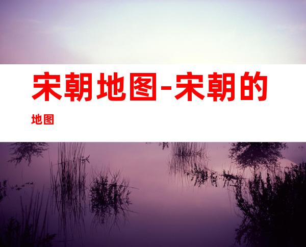 宋朝地图-宋朝的地图