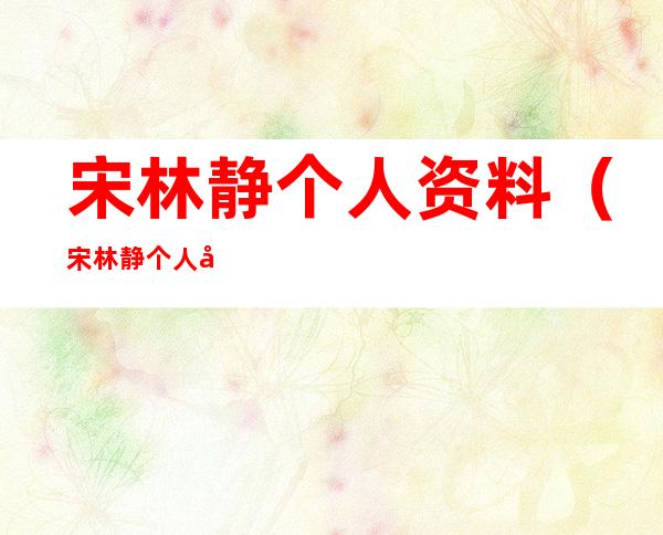 宋林静个人资料(宋林静个人图片)