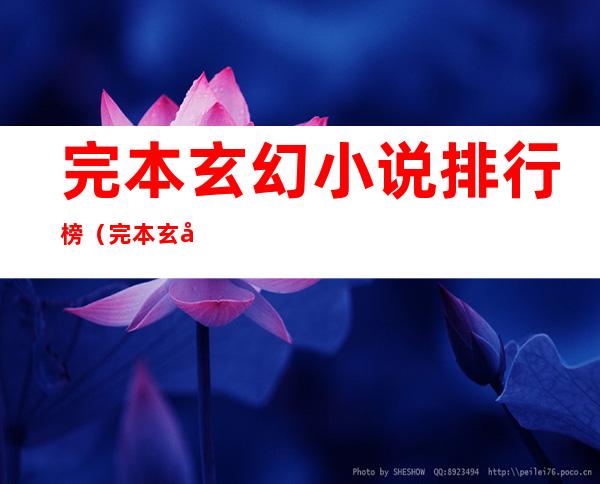 完本玄幻小说排行榜(完本玄幻小说排行榜1000万字以上)